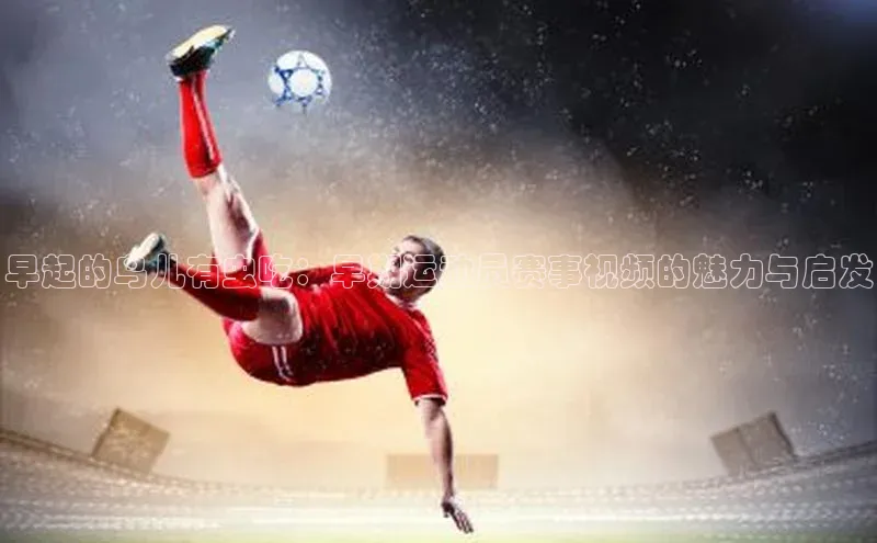 早起的鸟儿有虫吃：早期运动员赛事视频的魅力与启发