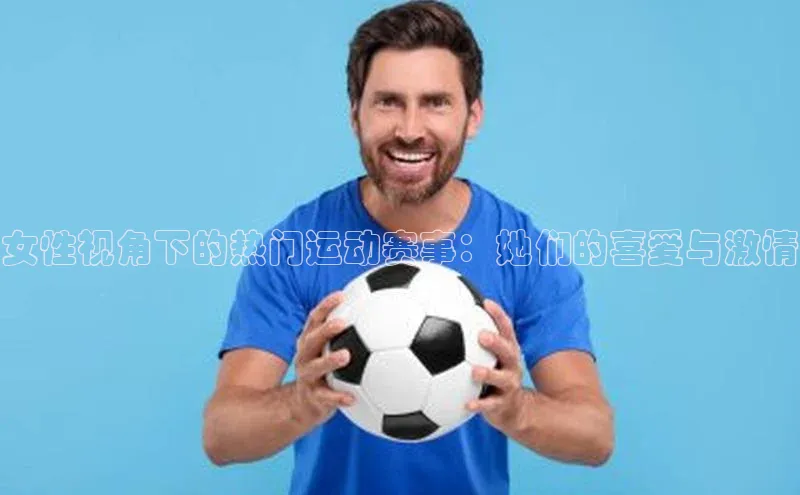 女性视角下的热门运动赛事：她们的喜爱与激情