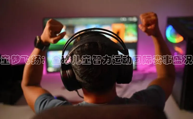 童梦飞扬：全球儿童智力运动国际赛事盛况